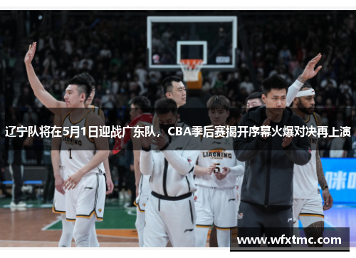 辽宁队将在5月1日迎战广东队，CBA季后赛揭开序幕火爆对决再上演